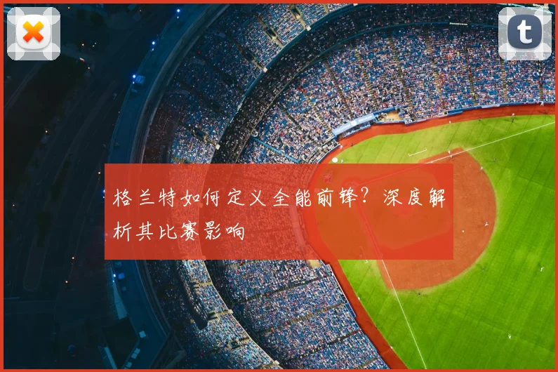 格兰特如何定义全能前锋？深度解析其比赛影响