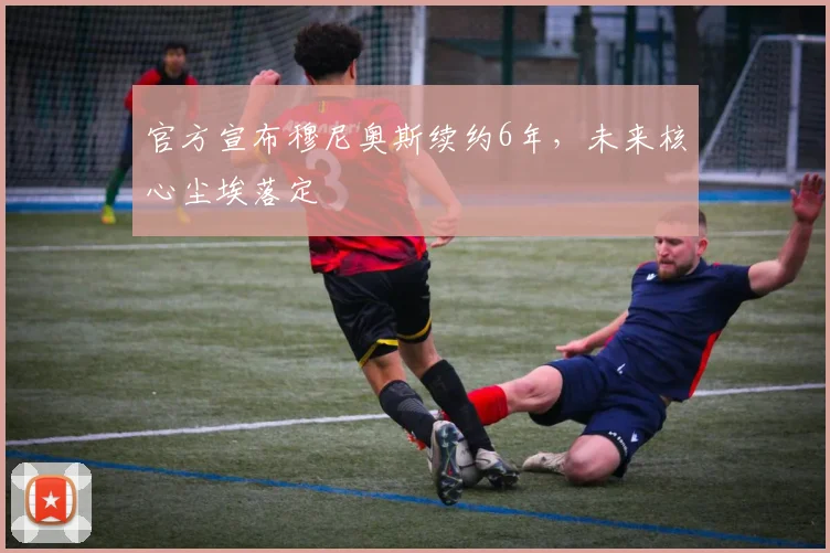 官方宣布穆尼奥斯续约6年，未来核心尘埃落定
