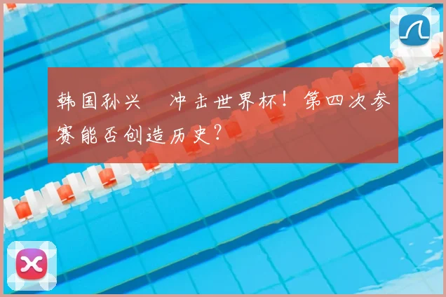 韩国孙兴慜冲击世界杯!第四次参赛能否创造历史?