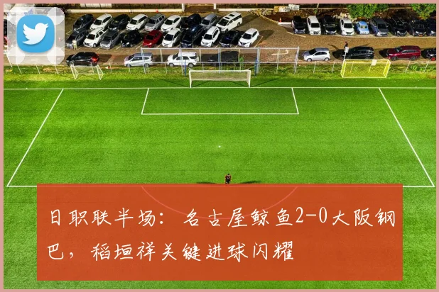 日职联半场：名古屋鲸鱼2-0大阪钢巴，稻垣祥关键进球闪耀