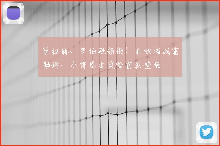 萨拉赫、罗伯逊领衔！利物浦战富勒姆，小将恩古莫哈首发登场