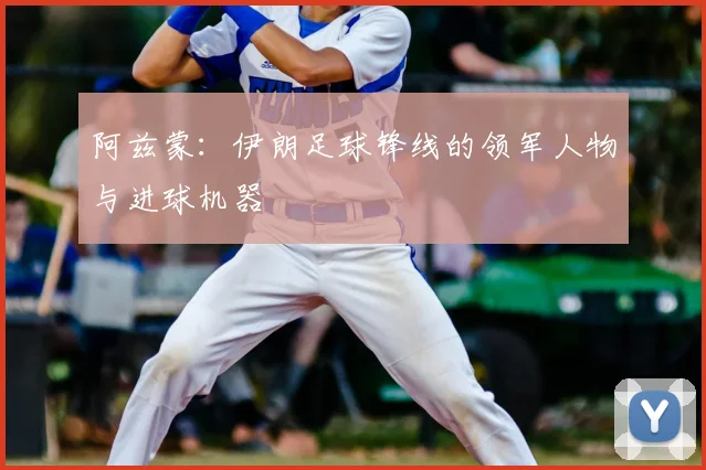 阿兹蒙：伊朗足球锋线的领军人物与进球机器