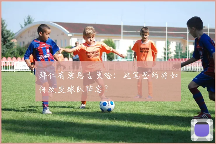 拜仁有意恩古莫哈：这笔签约将如何改变球队阵容？