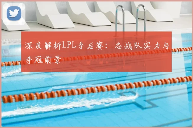 深度解析LPL季后赛：各战队实力与夺冠前景