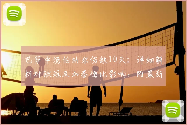 巴萨中场伯纳尔伤缺10天：详细解析对欧冠及加泰德比影响，附最新恢复进展