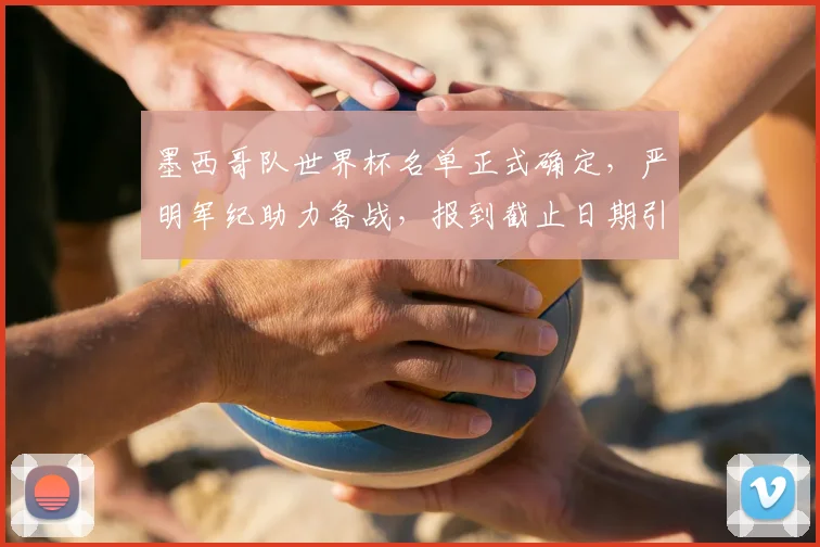 墨西哥队世界杯名单正式确定,严明军纪助力备战,报到截止日期引关注