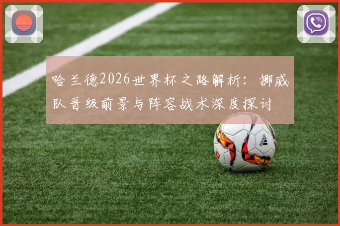 哈兰德2026世界杯之路解析：挪威队晋级前景与阵容战术深度探讨