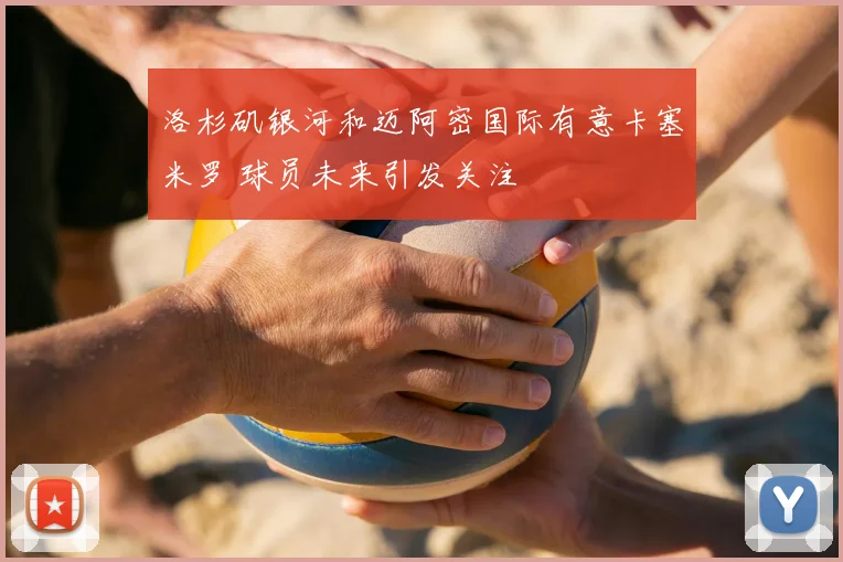 洛杉矶银河和迈阿密国际有意卡塞米罗 球员未来引发关注
