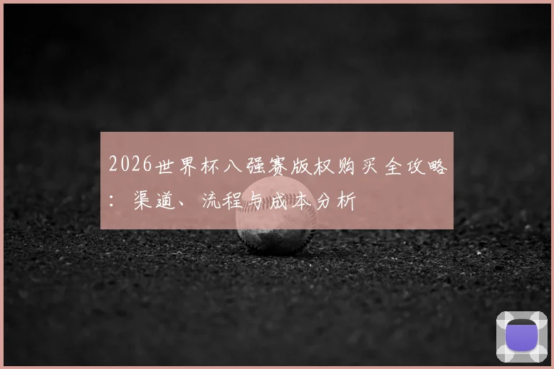 2026世界杯八强赛版权购买全攻略:渠道、流程与成本分析