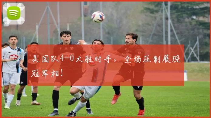 美国队4-0大胜对手，全场压制展现冠军相！