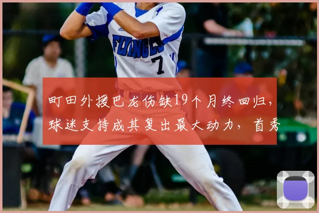町田外援巴龙伤缺19个月终回归，球迷支持成其复出最大动力，首秀表现引期待