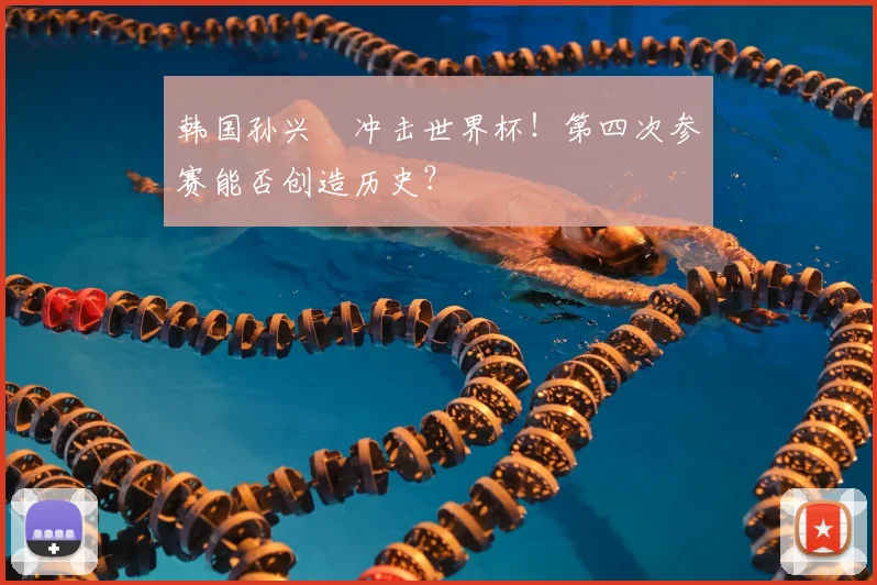 韩国孙兴慜冲击世界杯！第四次参赛能否创造历史？