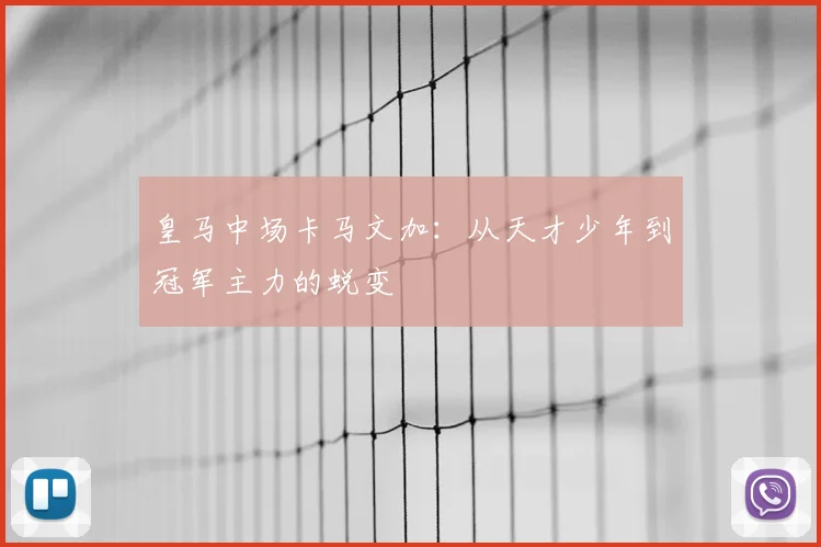 皇马中场卡马文加：从天才少年到冠军主力的蜕变