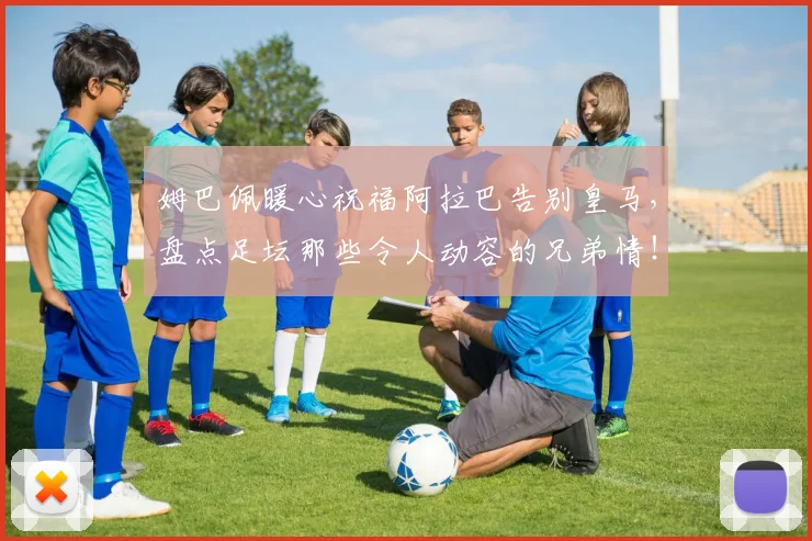 姆巴佩暖心祝福阿拉巴告别皇马，盘点足坛那些令人动容的兄弟情！