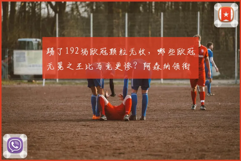 踢了192场欧冠颗粒无收，哪些欧冠无冕之王比马竞更惨？阿森纳领衔这份悲情榜单