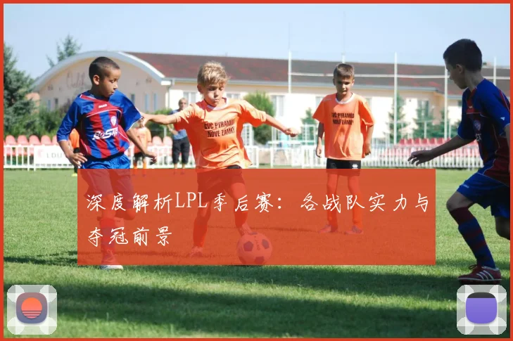 深度解析LPL季后赛：各战队实力与夺冠前景