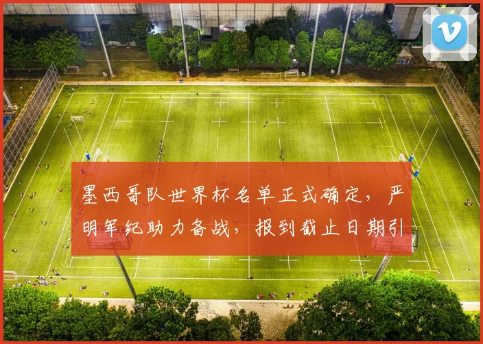 墨西哥队世界杯名单正式确定，严明军纪助力备战，报到截止日期引关注